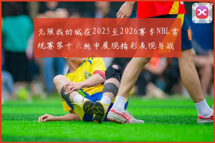 无限我的城在2025至2026赛季NBL常规赛第十六轮中展现精彩表现与战术分析