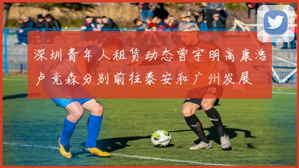 深圳青年人租赁动态曾宇明高康浩卢竞森分别前往泰安和广州发展