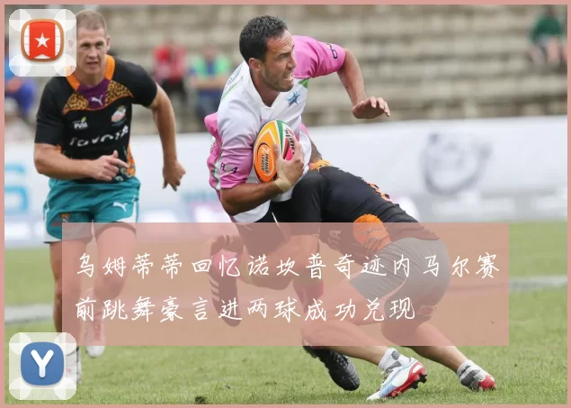 乌姆蒂蒂回忆诺坎普奇迹内马尔赛前跳舞豪言进两球成功兑现