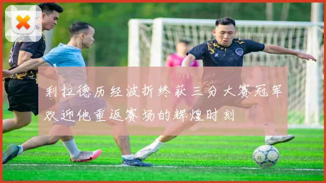 利拉德历经波折终获三分大赛冠军欢迎他重返赛场的辉煌时刻