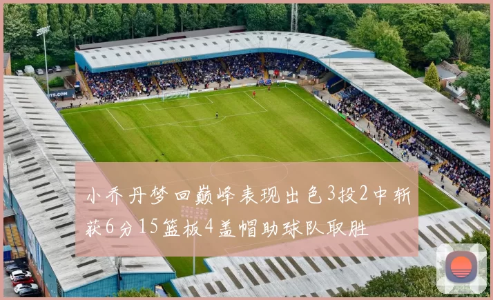 小乔丹梦回巅峰表现出色3投2中斩获6分15篮板4盖帽助球队取胜
