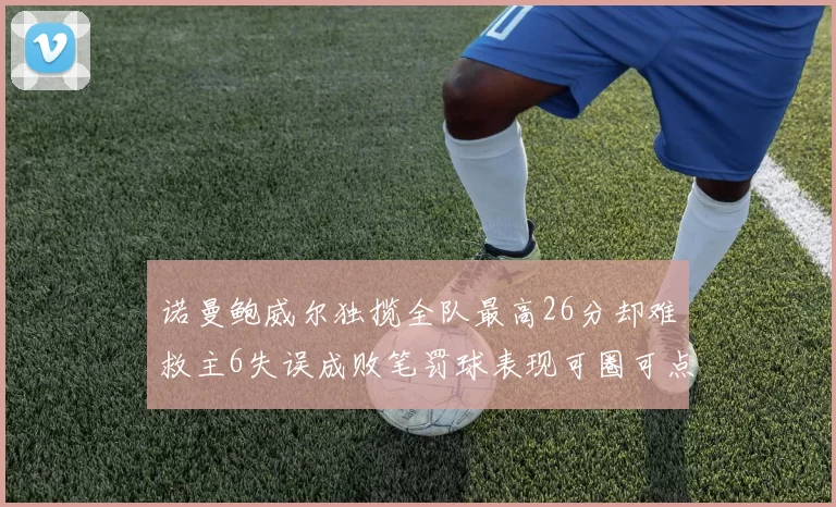 诺曼鲍威尔独揽全队最高26分却难救主6失误成败笔罚球表现可圈可点