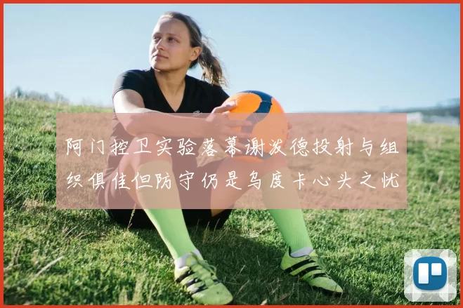 阿门控卫实验落幕谢泼德投射与组织俱佳但防守仍是乌度卡心头之忧