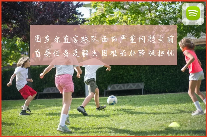 图多尔直言球队面临严重问题当前首要任务是解决困难而非降级担忧