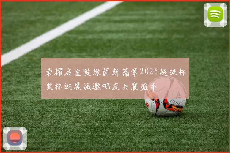 荣耀启金陵绿茵新篇章2026超级杯奖杯巡展诚邀吧友共襄盛举
