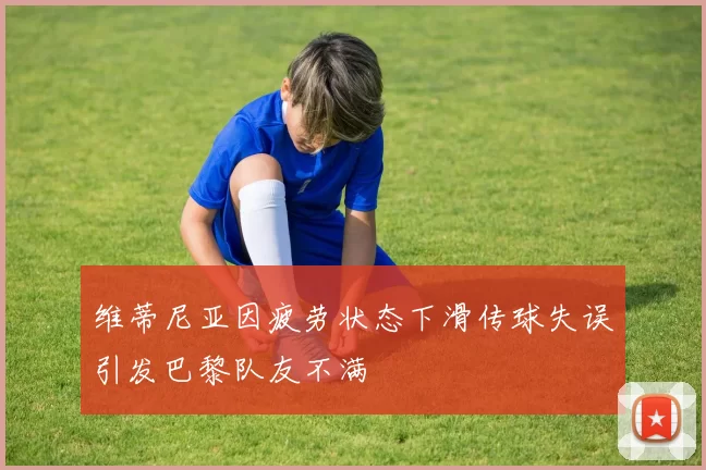 维蒂尼亚因疲劳状态下滑传球失误引发巴黎队友不满