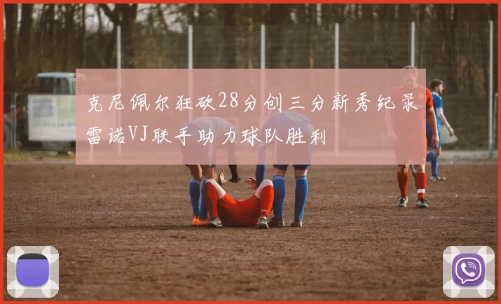 克尼佩尔狂砍28分创三分新秀纪录雷诺VJ联手助力球队胜利