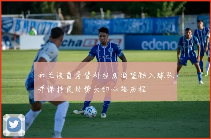 加兰谈首秀替补经历渴望融入球队并保持良好势头的心路历程