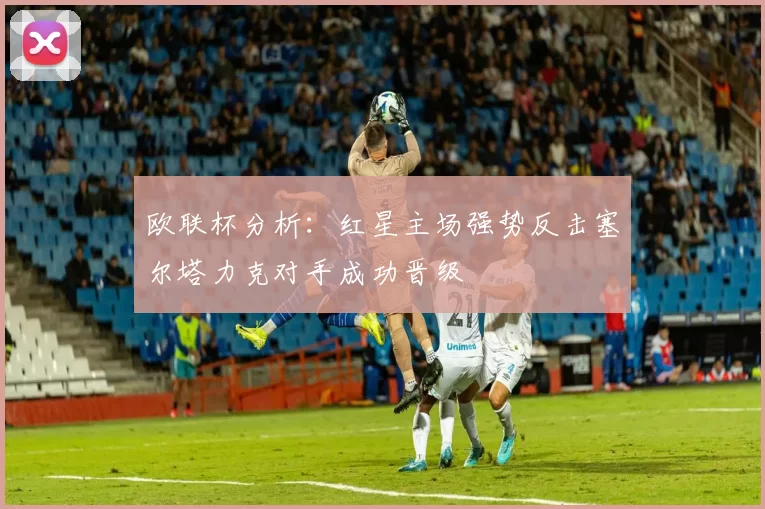欧联杯分析：红星主场强势反击塞尔塔力克对手成功晋级