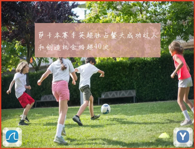 萨卡本赛季英超独占鳌头成功过人和创造机会均超40次