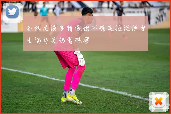 孔帕尼谈多特蒙德不确定性诺伊尔出场与否仍需观察