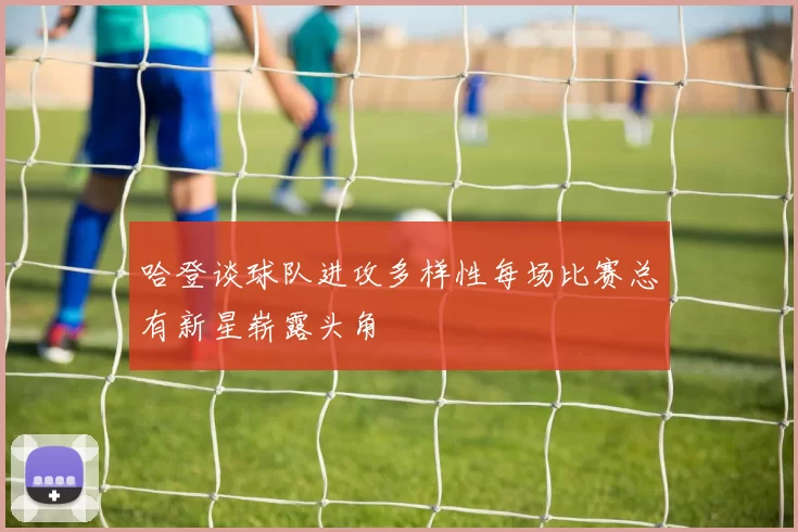 哈登谈球队进攻多样性每场比赛总有新星崭露头角