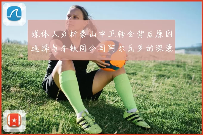 媒体人分析泰山中卫转会背后原因选择与李铁同公司阿尔瓦罗的深意