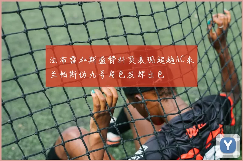 法布雷加斯盛赞科莫表现超越AC米兰帕斯伪九号角色发挥出色