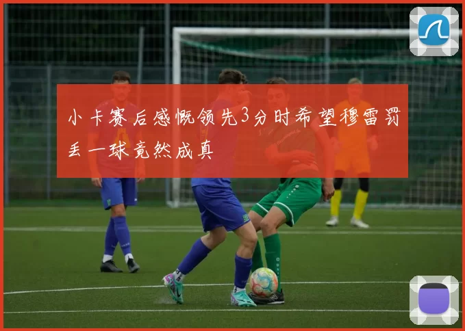 小卡赛后感慨领先3分时希望穆雷罚丢一球竟然成真